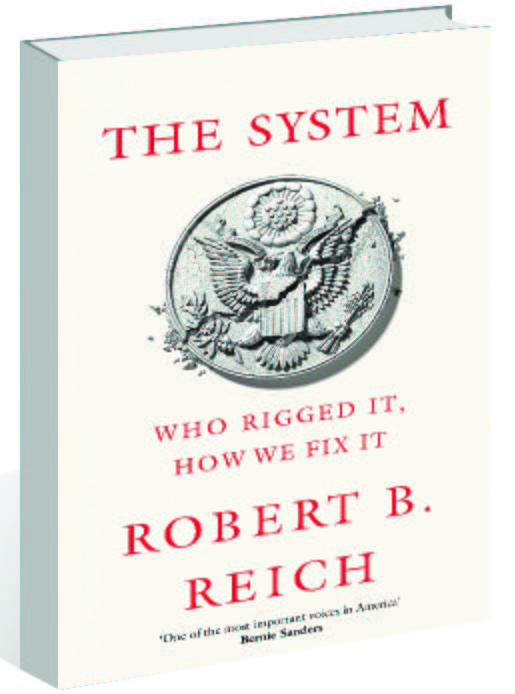Robert B. Reich’s The System: Who Rigged It. How We Fix It.
