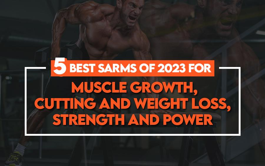 5 BEST SARMs OF 2023 FOR MUSCLE GROWTH, CUTTING AND WEIGHT LOSS, STRENGTH AND POWER