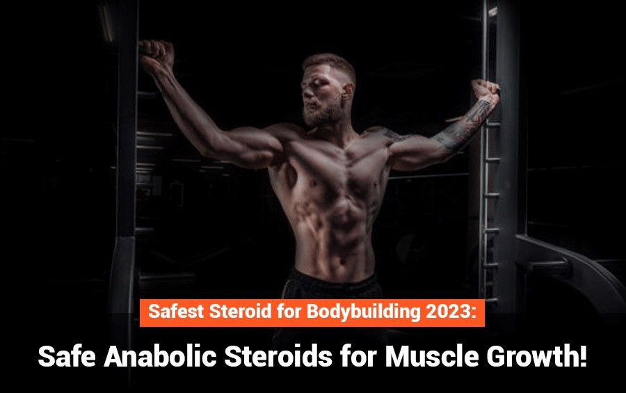 Safest Steroid for Bodybuilding 2023: Safe Anabolic Steroids for Muscle Growth!