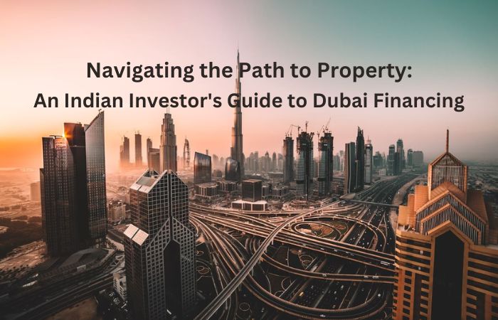 Navigating the Path to Property: An Indian Investor's Guide to Dubai Financing